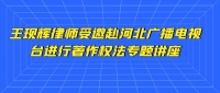 王现辉律师受邀赴河北广播电视台（集团）进行著作权法专题讲座